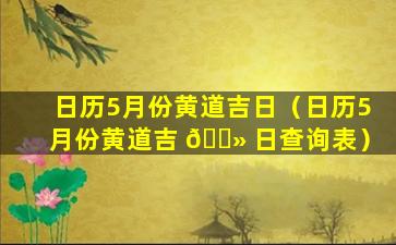 日历5月份黄道吉日（日历5月份黄道吉 🌻 日查询表）